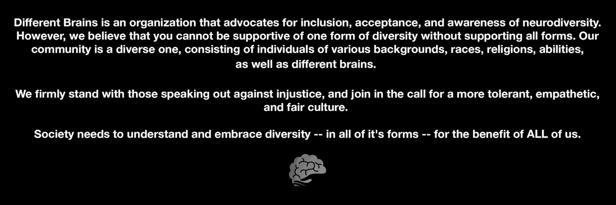 Different Brains firmlys stand with those speaking out against injustice, and join in the call for a more tolerant, empathetic, and fair culture.
